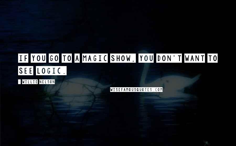 Willie Nelson Quotes: If you go to a magic show, you don't want to see logic.