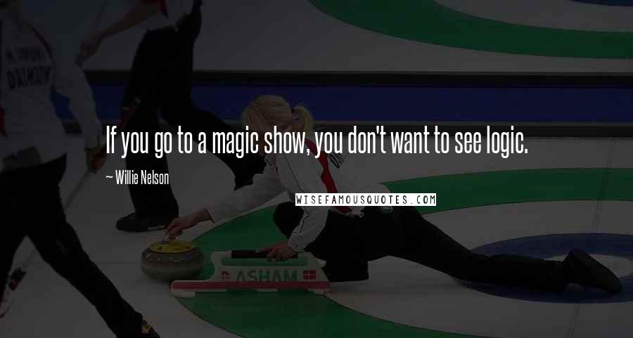 Willie Nelson Quotes: If you go to a magic show, you don't want to see logic.