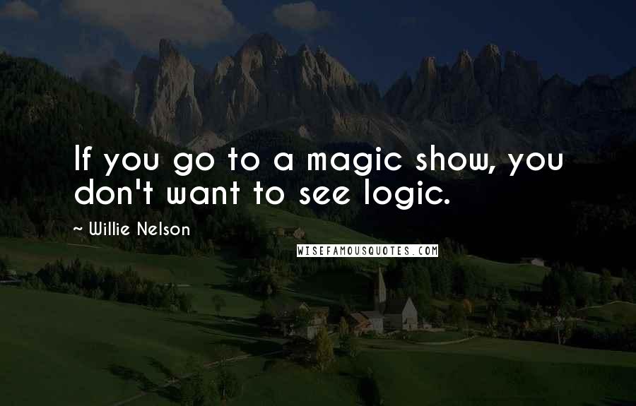 Willie Nelson Quotes: If you go to a magic show, you don't want to see logic.