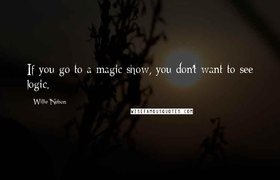 Willie Nelson Quotes: If you go to a magic show, you don't want to see logic.