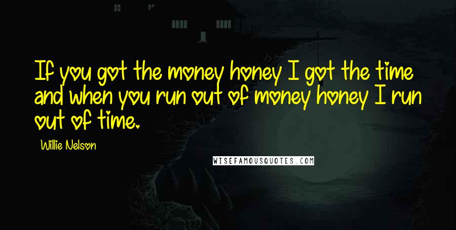 Willie Nelson Quotes: If you got the money honey I got the time and when you run out of money honey I run out of time.