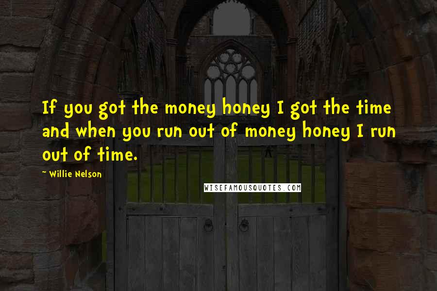 Willie Nelson Quotes: If you got the money honey I got the time and when you run out of money honey I run out of time.