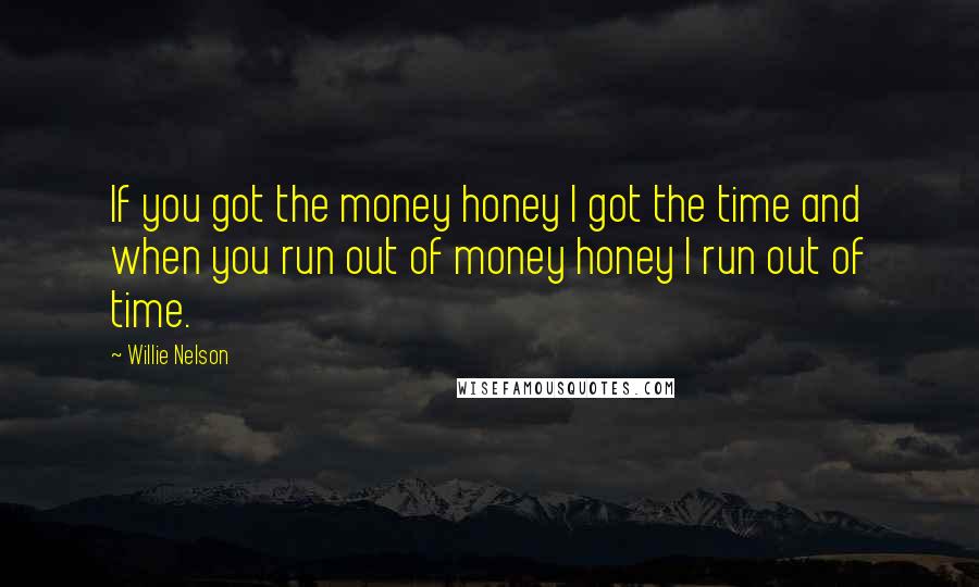 Willie Nelson Quotes: If you got the money honey I got the time and when you run out of money honey I run out of time.