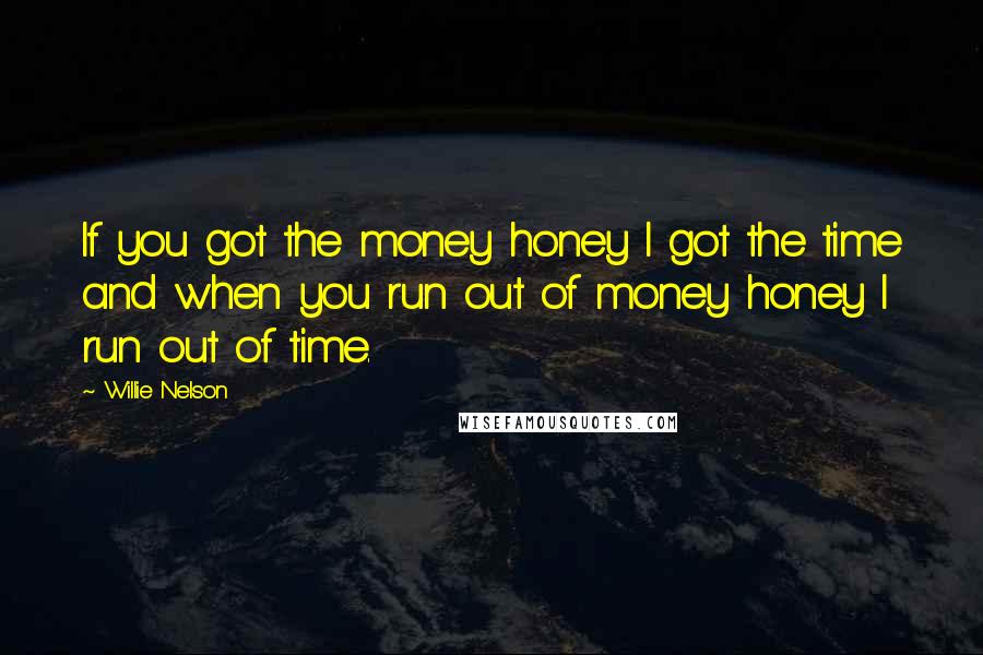 Willie Nelson Quotes: If you got the money honey I got the time and when you run out of money honey I run out of time.