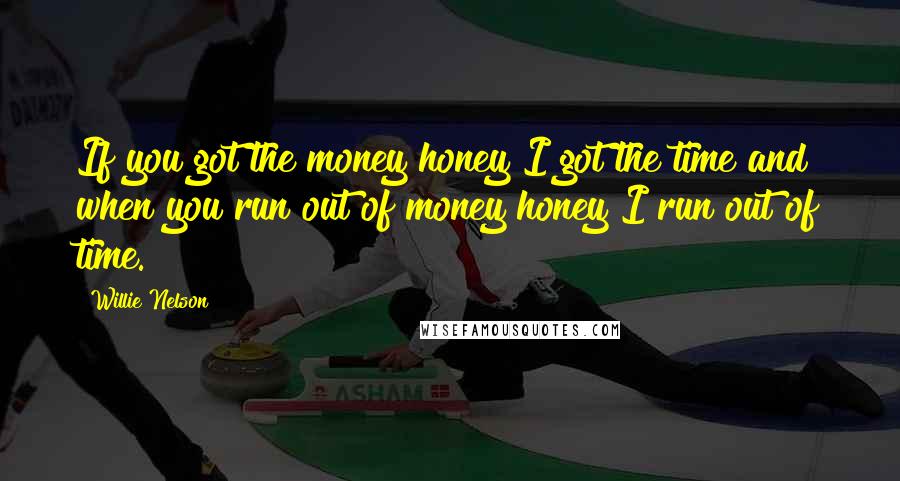 Willie Nelson Quotes: If you got the money honey I got the time and when you run out of money honey I run out of time.
