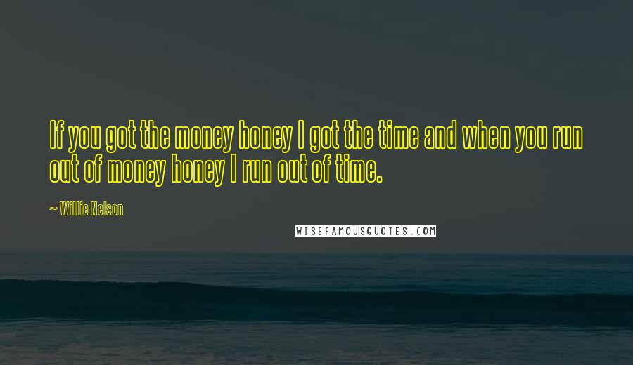 Willie Nelson Quotes: If you got the money honey I got the time and when you run out of money honey I run out of time.