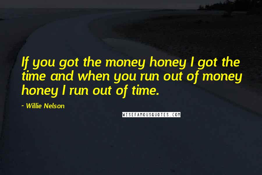 Willie Nelson Quotes: If you got the money honey I got the time and when you run out of money honey I run out of time.