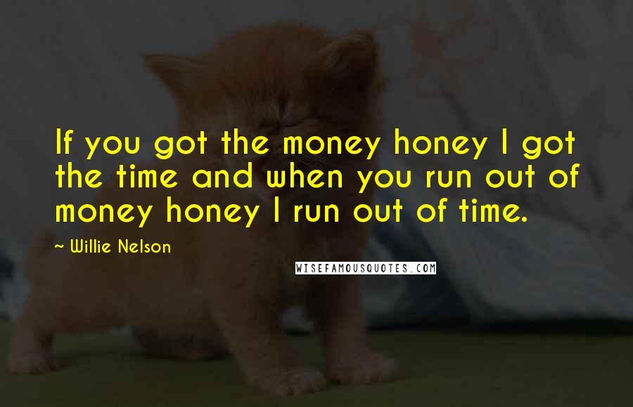 Willie Nelson Quotes: If you got the money honey I got the time and when you run out of money honey I run out of time.