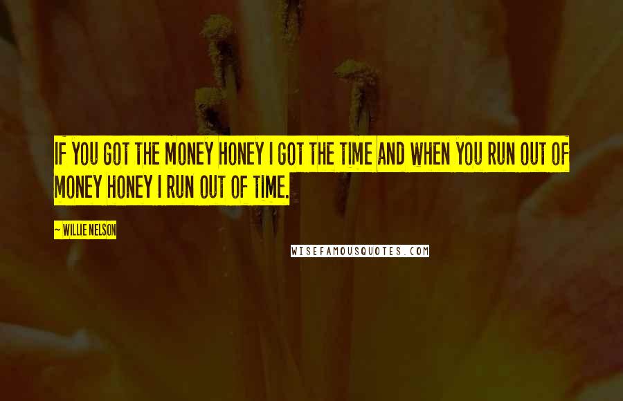 Willie Nelson Quotes: If you got the money honey I got the time and when you run out of money honey I run out of time.