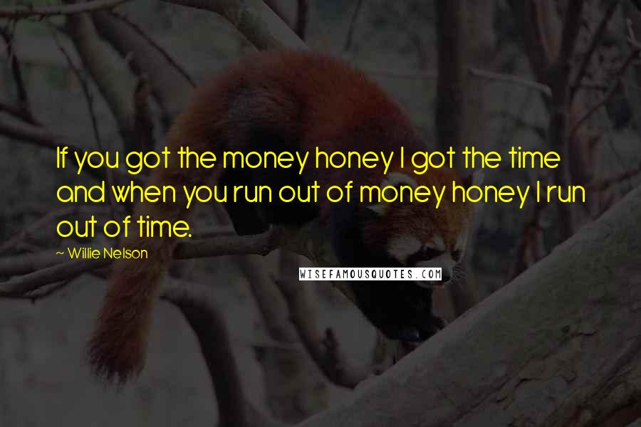Willie Nelson Quotes: If you got the money honey I got the time and when you run out of money honey I run out of time.