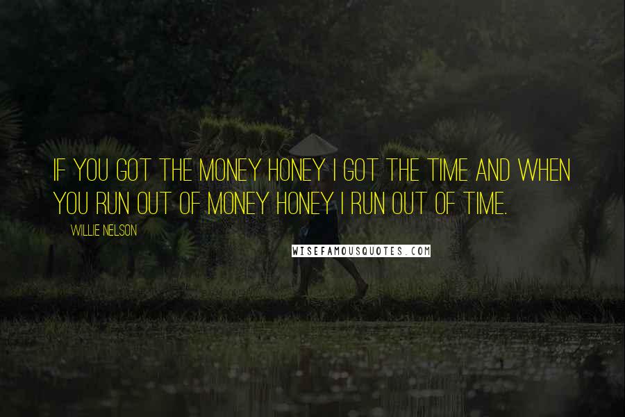Willie Nelson Quotes: If you got the money honey I got the time and when you run out of money honey I run out of time.