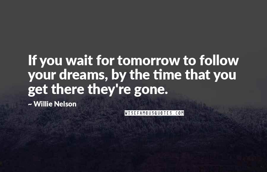 Willie Nelson Quotes: If you wait for tomorrow to follow your dreams, by the time that you get there they're gone.