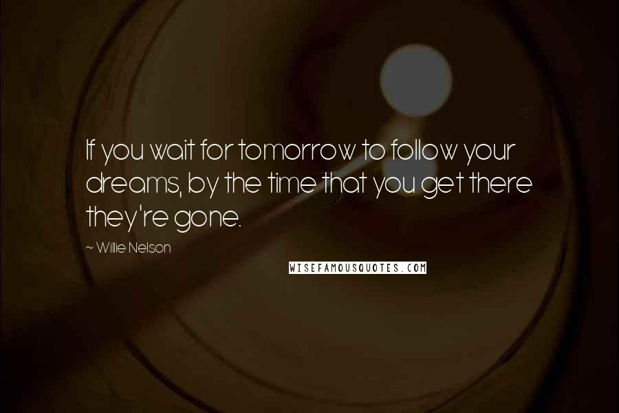 Willie Nelson Quotes: If you wait for tomorrow to follow your dreams, by the time that you get there they're gone.