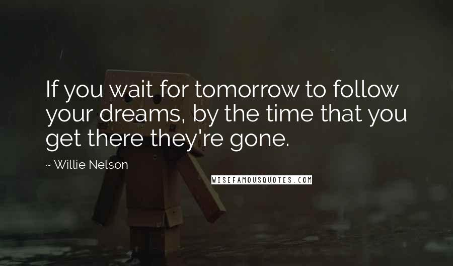 Willie Nelson Quotes: If you wait for tomorrow to follow your dreams, by the time that you get there they're gone.
