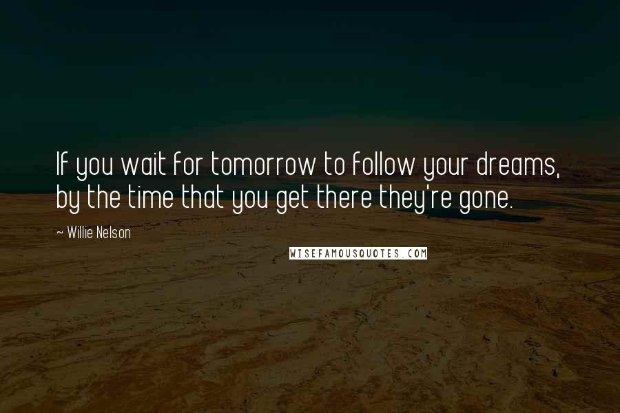 Willie Nelson Quotes: If you wait for tomorrow to follow your dreams, by the time that you get there they're gone.