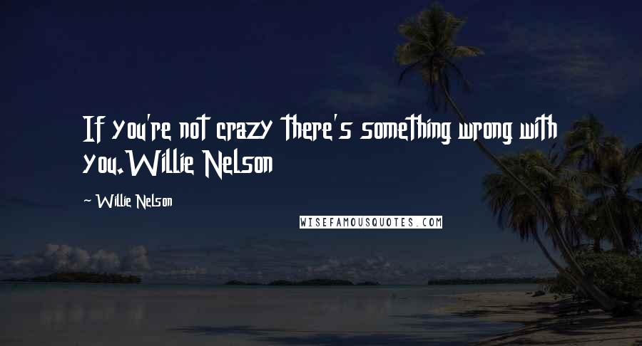 Willie Nelson Quotes: If you're not crazy there's something wrong with you.Willie Nelson