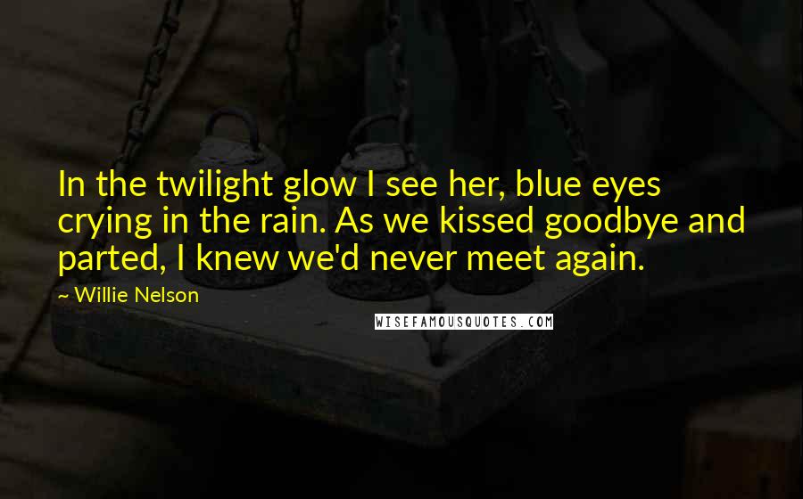 Willie Nelson Quotes: In the twilight glow I see her, blue eyes crying in the rain. As we kissed goodbye and parted, I knew we'd never meet again.