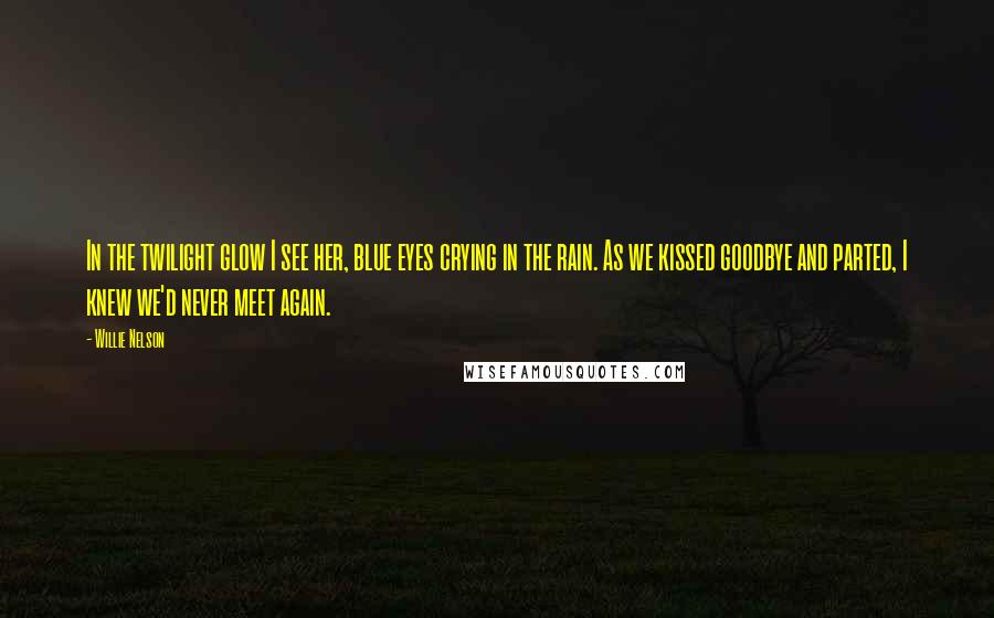 Willie Nelson Quotes: In the twilight glow I see her, blue eyes crying in the rain. As we kissed goodbye and parted, I knew we'd never meet again.