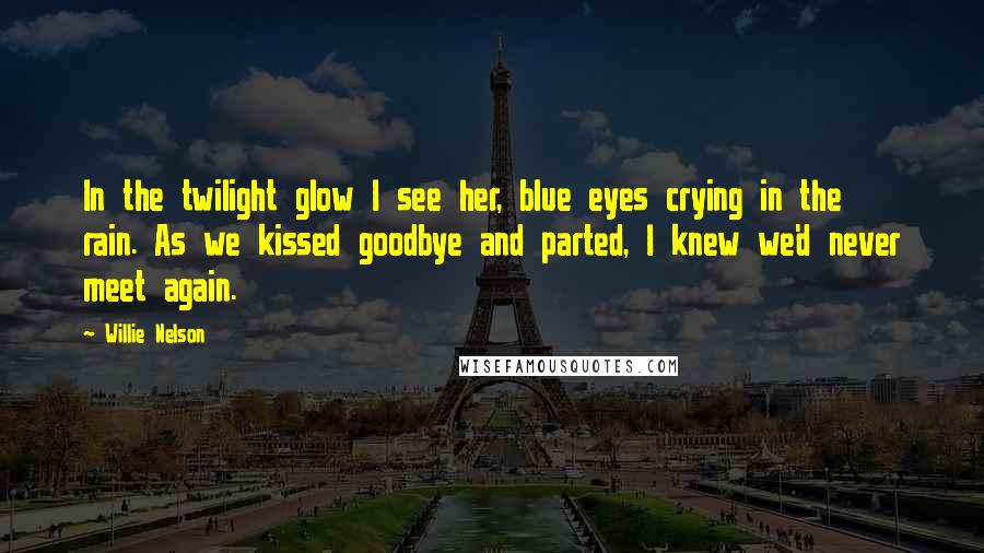 Willie Nelson Quotes: In the twilight glow I see her, blue eyes crying in the rain. As we kissed goodbye and parted, I knew we'd never meet again.