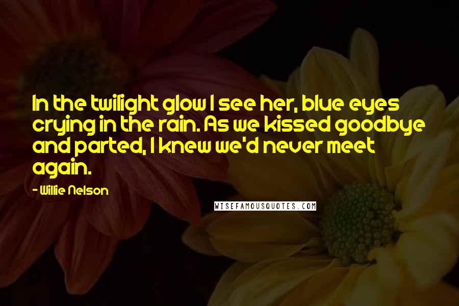 Willie Nelson Quotes: In the twilight glow I see her, blue eyes crying in the rain. As we kissed goodbye and parted, I knew we'd never meet again.