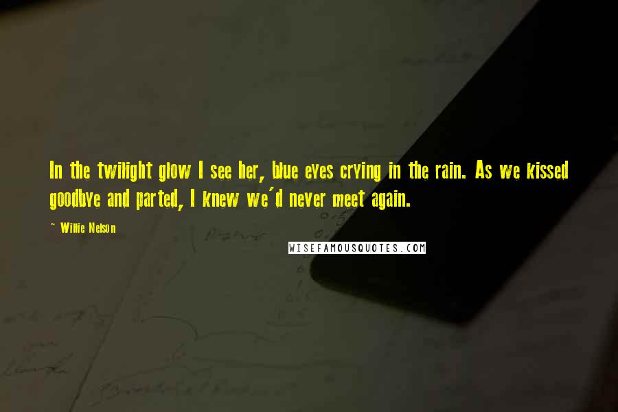 Willie Nelson Quotes: In the twilight glow I see her, blue eyes crying in the rain. As we kissed goodbye and parted, I knew we'd never meet again.