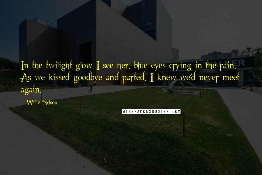 Willie Nelson Quotes: In the twilight glow I see her, blue eyes crying in the rain. As we kissed goodbye and parted, I knew we'd never meet again.