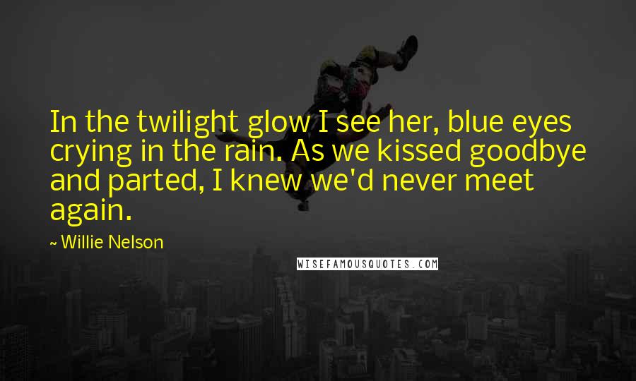 Willie Nelson Quotes: In the twilight glow I see her, blue eyes crying in the rain. As we kissed goodbye and parted, I knew we'd never meet again.