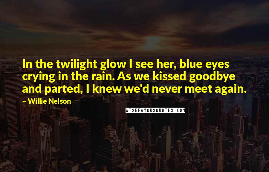 Willie Nelson Quotes: In the twilight glow I see her, blue eyes crying in the rain. As we kissed goodbye and parted, I knew we'd never meet again.