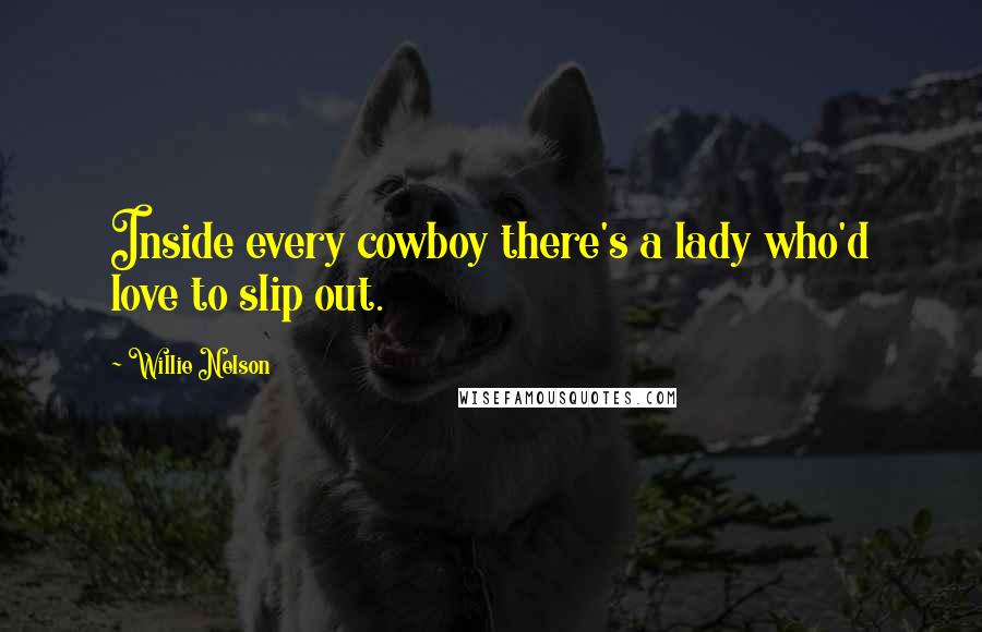 Willie Nelson Quotes: Inside every cowboy there's a lady who'd love to slip out.