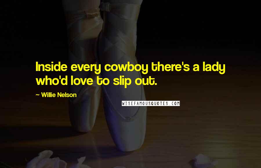 Willie Nelson Quotes: Inside every cowboy there's a lady who'd love to slip out.