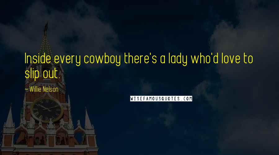 Willie Nelson Quotes: Inside every cowboy there's a lady who'd love to slip out.