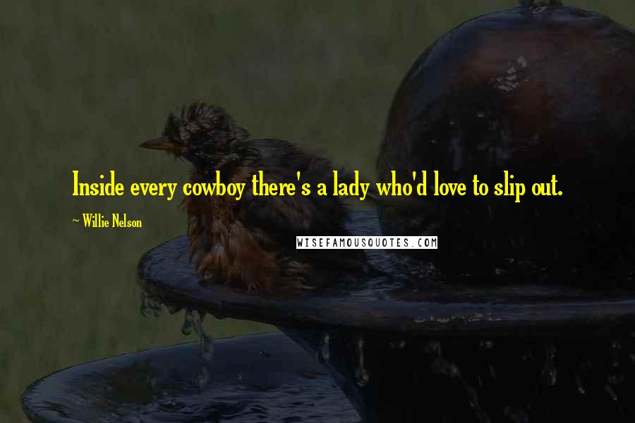 Willie Nelson Quotes: Inside every cowboy there's a lady who'd love to slip out.