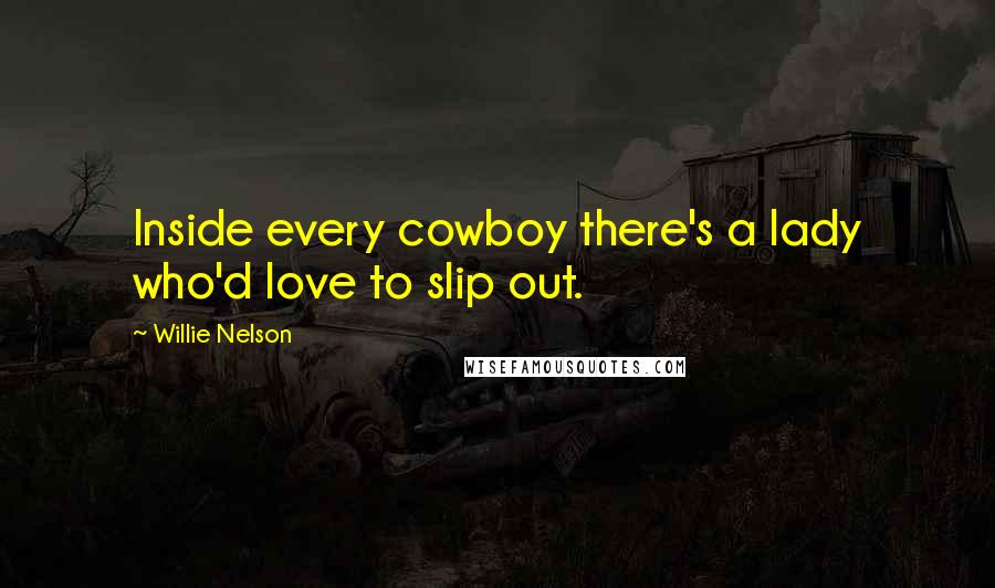 Willie Nelson Quotes: Inside every cowboy there's a lady who'd love to slip out.