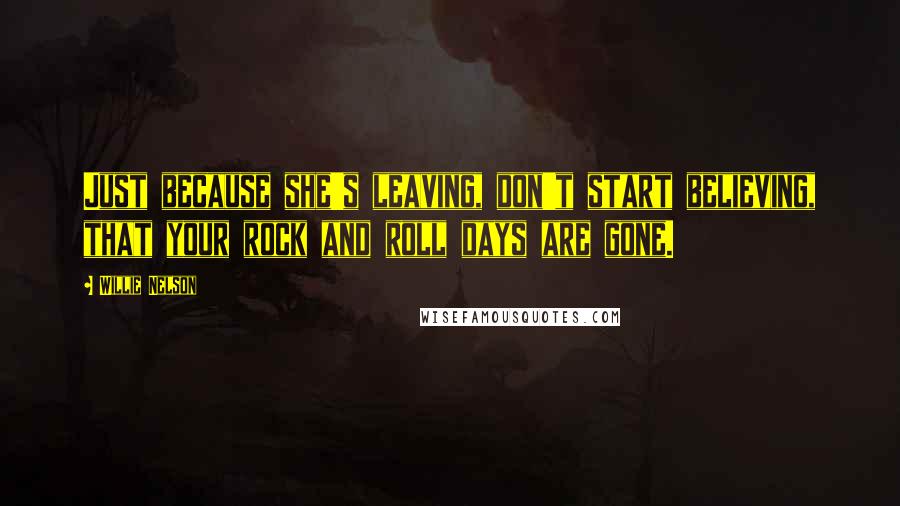 Willie Nelson Quotes: Just because she's leaving, don't start believing, that your rock and roll days are gone.