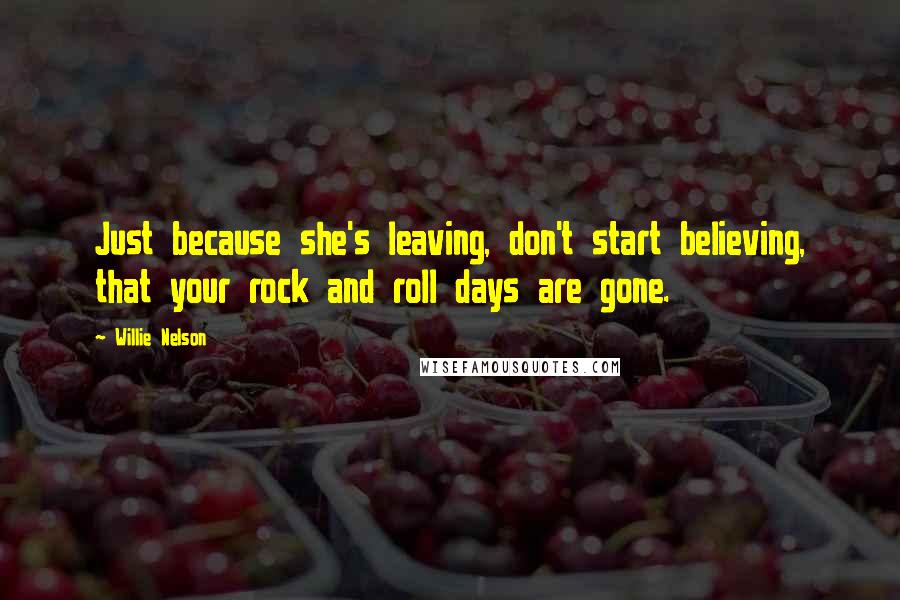 Willie Nelson Quotes: Just because she's leaving, don't start believing, that your rock and roll days are gone.