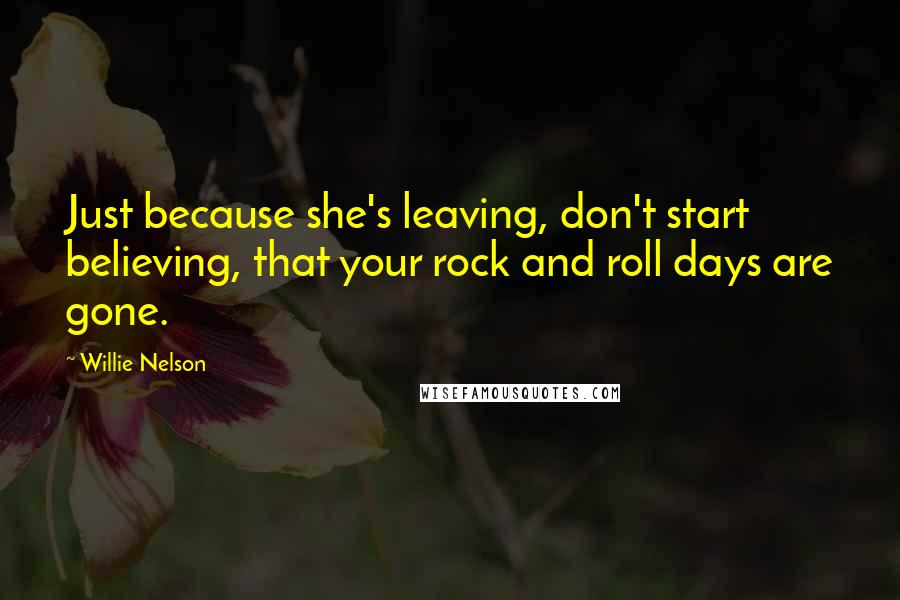 Willie Nelson Quotes: Just because she's leaving, don't start believing, that your rock and roll days are gone.
