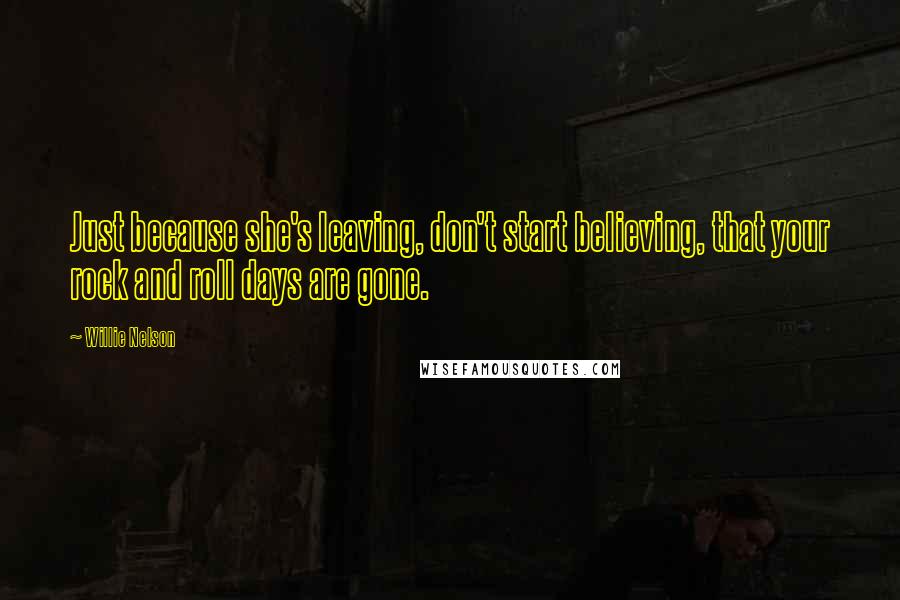 Willie Nelson Quotes: Just because she's leaving, don't start believing, that your rock and roll days are gone.