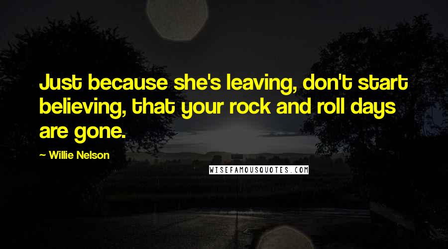 Willie Nelson Quotes: Just because she's leaving, don't start believing, that your rock and roll days are gone.