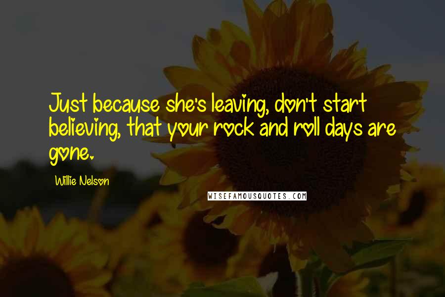 Willie Nelson Quotes: Just because she's leaving, don't start believing, that your rock and roll days are gone.