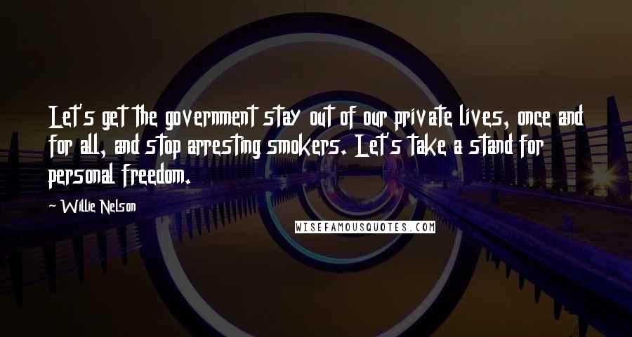 Willie Nelson Quotes: Let's get the government stay out of our private lives, once and for all, and stop arresting smokers. Let's take a stand for personal freedom.