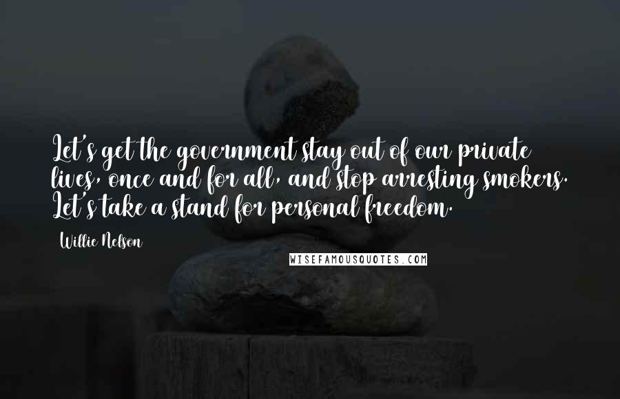 Willie Nelson Quotes: Let's get the government stay out of our private lives, once and for all, and stop arresting smokers. Let's take a stand for personal freedom.