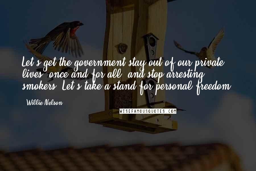 Willie Nelson Quotes: Let's get the government stay out of our private lives, once and for all, and stop arresting smokers. Let's take a stand for personal freedom.