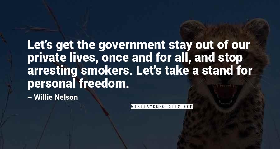 Willie Nelson Quotes: Let's get the government stay out of our private lives, once and for all, and stop arresting smokers. Let's take a stand for personal freedom.