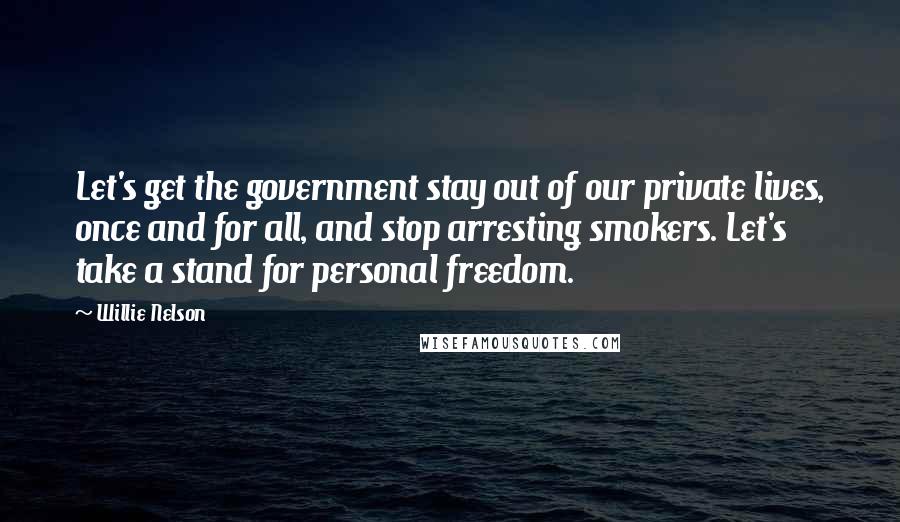 Willie Nelson Quotes: Let's get the government stay out of our private lives, once and for all, and stop arresting smokers. Let's take a stand for personal freedom.