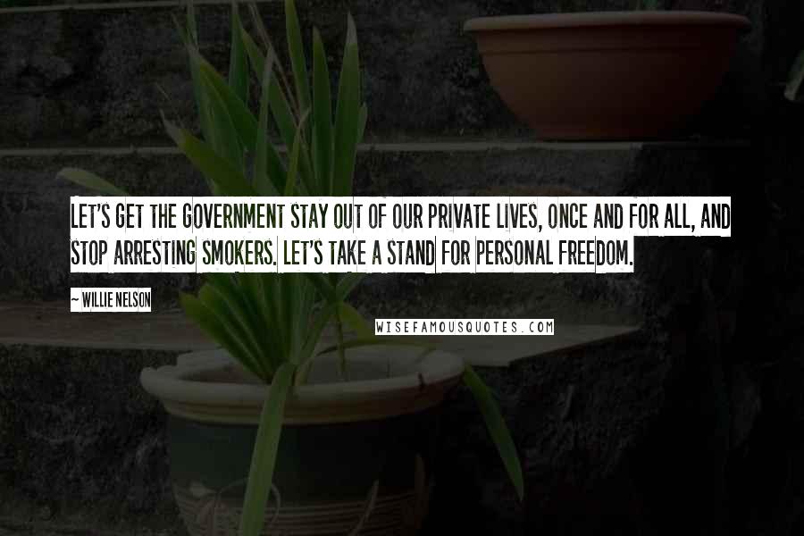 Willie Nelson Quotes: Let's get the government stay out of our private lives, once and for all, and stop arresting smokers. Let's take a stand for personal freedom.