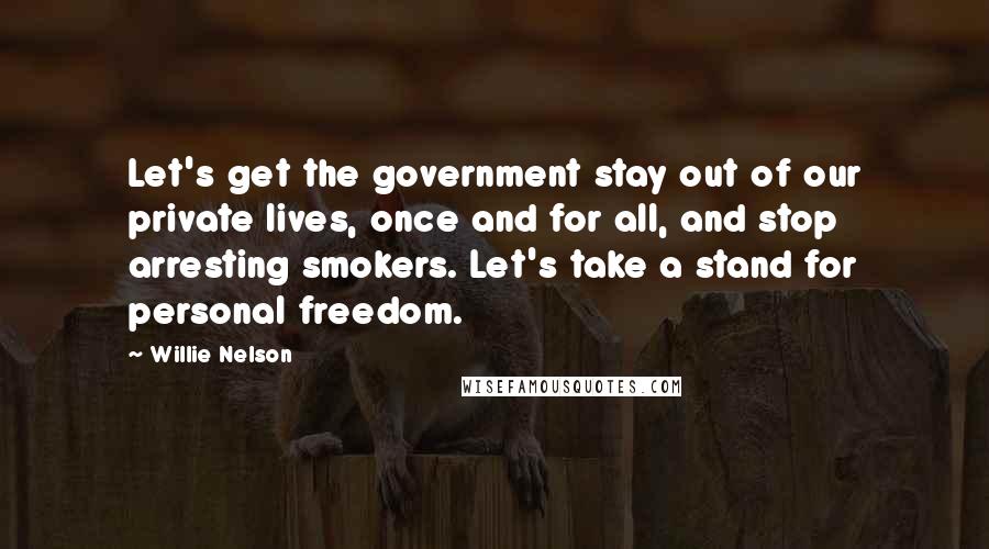 Willie Nelson Quotes: Let's get the government stay out of our private lives, once and for all, and stop arresting smokers. Let's take a stand for personal freedom.