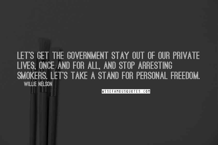 Willie Nelson Quotes: Let's get the government stay out of our private lives, once and for all, and stop arresting smokers. Let's take a stand for personal freedom.