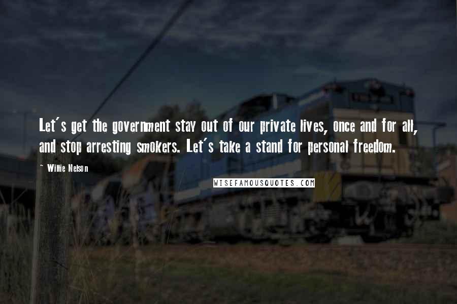 Willie Nelson Quotes: Let's get the government stay out of our private lives, once and for all, and stop arresting smokers. Let's take a stand for personal freedom.