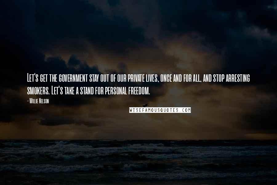 Willie Nelson Quotes: Let's get the government stay out of our private lives, once and for all, and stop arresting smokers. Let's take a stand for personal freedom.