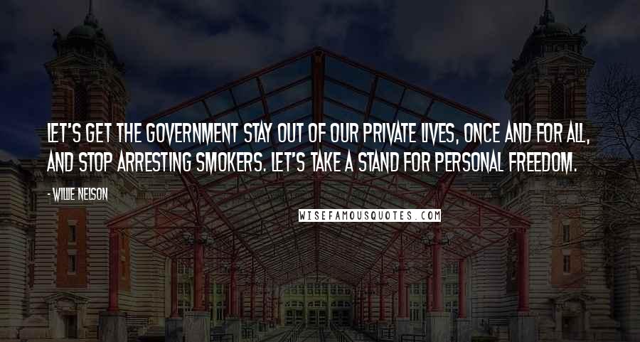 Willie Nelson Quotes: Let's get the government stay out of our private lives, once and for all, and stop arresting smokers. Let's take a stand for personal freedom.